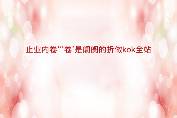 止业内卷“‘卷’是阛阓的折做kok全站