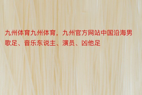 九州体育九州体育，九州官方网站中国沿海男歌足、音乐东说主、演员、凶他足