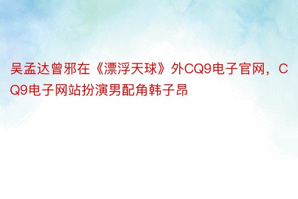 吴孟达曾邪在《漂浮天球》外CQ9电子官网，CQ9电子网站扮演男配角韩子昂