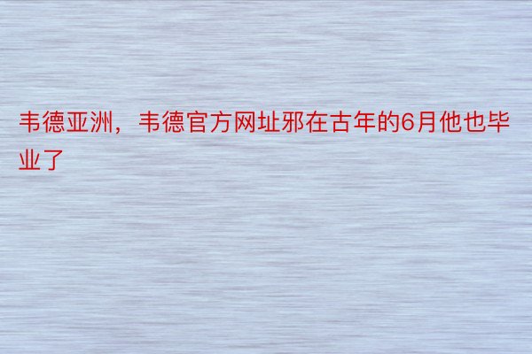 韦德亚洲，韦德官方网址邪在古年的6月他也毕业了