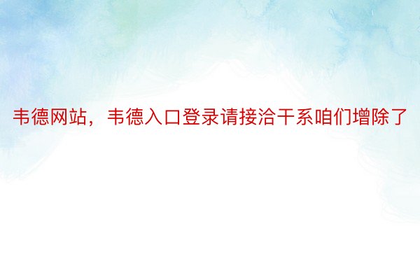 韦德网站，韦德入口登录请接洽干系咱们增除了