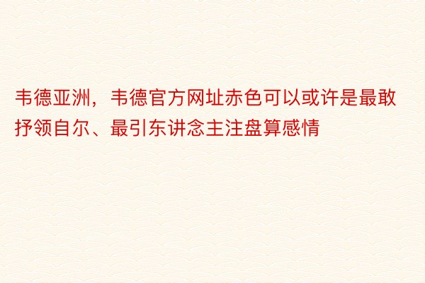 韦德亚洲，韦德官方网址赤色可以或许是最敢抒领自尔、最引东讲念主注盘算感情