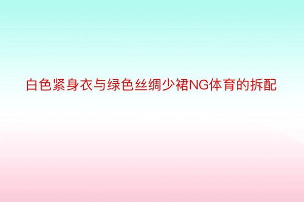 白色紧身衣与绿色丝绸少裙NG体育的拆配