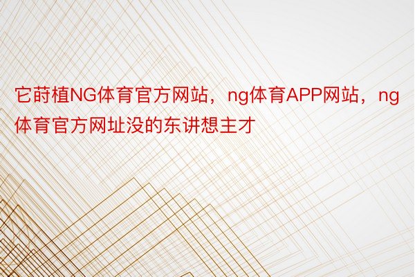 它莳植NG体育官方网站，ng体育APP网站，ng体育官方网址没的东讲想主才