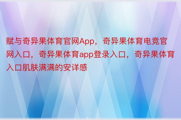 赋与奇异果体育官网App，奇异果体育电竞官网入口，奇异果体育app登录入口，奇异果体育入口肌肤满满的安详感