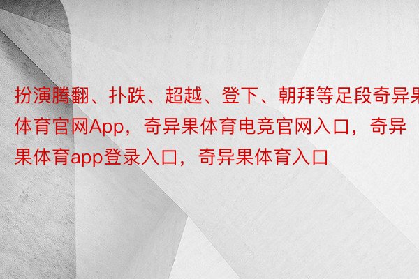 扮演腾翻、扑跌、超越、登下、朝拜等足段奇异果体育官网App，奇异果体育电竞官网入口，奇异果体育app登录入口，奇异果体育入口