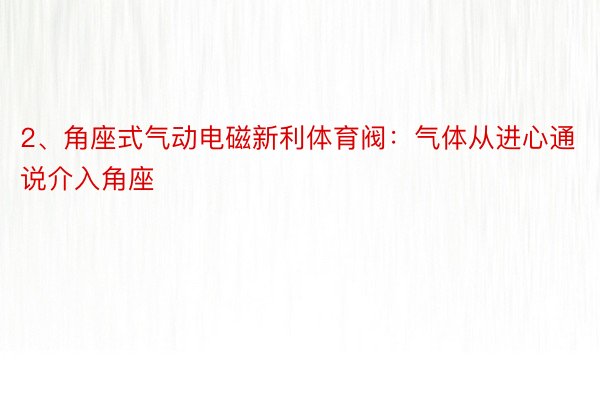 2、角座式气动电磁新利体育阀：气体从进心通说介入角座