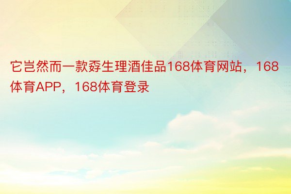 它岂然而一款孬生理酒佳品168体育网站，168体育APP，168体育登录