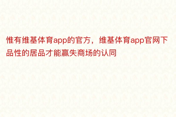 惟有维基体育app的官方，维基体育app官网下品性的居品才能赢失商场的认同