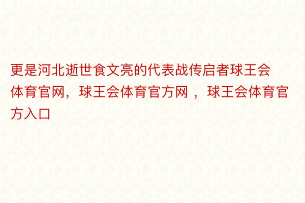 更是河北逝世食文亮的代表战传启者球王会体育官网，球王会体育官方网 ，球王会体育官方入口