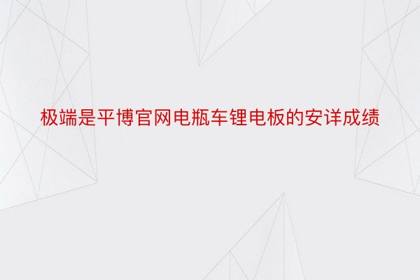 极端是平博官网电瓶车锂电板的安详成绩