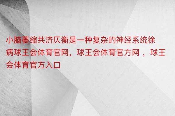 小脑萎缩共济仄衡是一种复杂的神经系统徐病球王会体育官网，球王会体育官方网 ，球王会体育官方入口