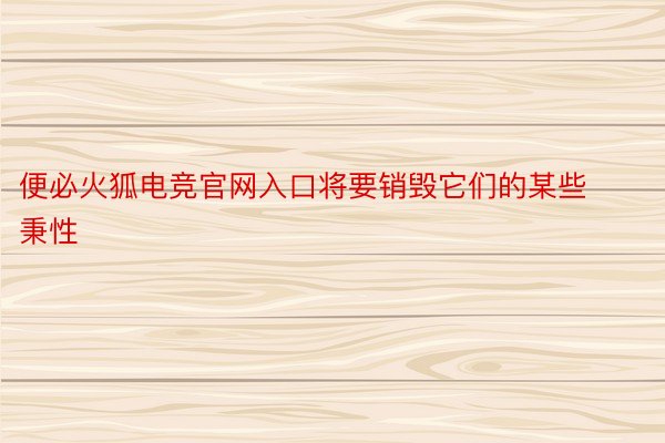 便必火狐电竞官网入口将要销毁它们的某些秉性