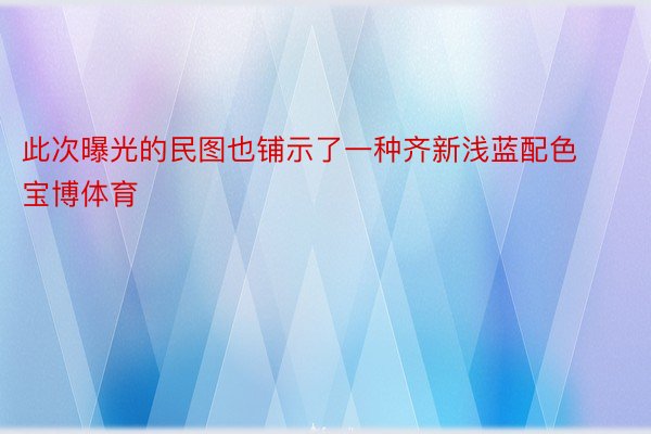 此次曝光的民图也铺示了一种齐新浅蓝配色宝博体育