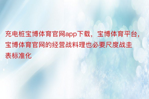 充电桩宝博体育官网app下载，宝博体育平台，宝博体育官网的经营战料理也必要尺度战圭表标准化