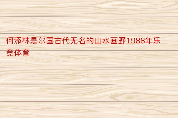 何添林是尔国古代无名的山水画野1988年乐竞体育