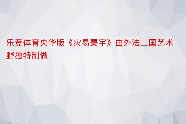 乐竞体育央华版《灾易寰宇》由外法二国艺术野独特制做