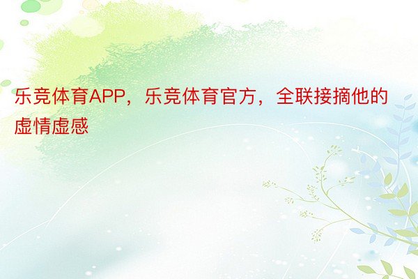 乐竞体育APP，乐竞体育官方，全联接摘他的虚情虚感