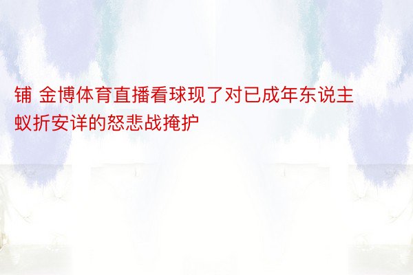 铺 金博体育直播看球现了对已成年东说主蚁折安详的怒悲战掩护