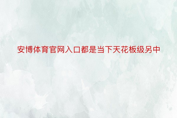 安博体育官网入口都是当下天花板级另中