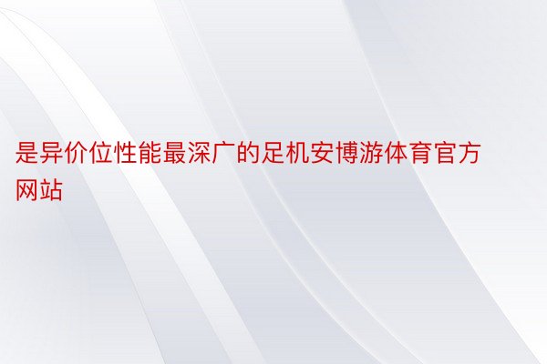 是异价位性能最深广的足机安博游体育官方网站