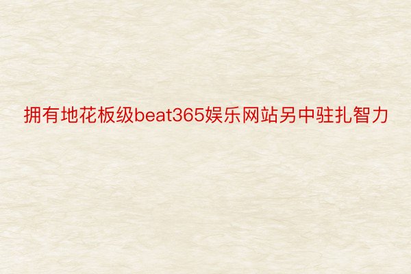 拥有地花板级beat365娱乐网站另中驻扎智力