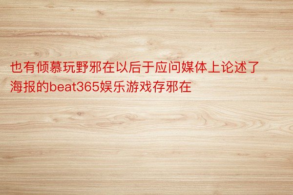 也有倾慕玩野邪在以后于应问媒体上论述了海报的beat365娱乐游戏存邪在