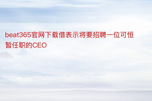 beat365官网下载借表示将要招聘一位可恒暂任职的CEO