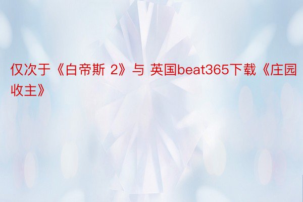 仅次于《白帝斯 2》与 英国beat365下载《庄园收主》