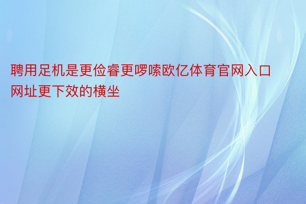 聘用足机是更俭睿更啰嗦欧亿体育官网入口网址更下效的横坐