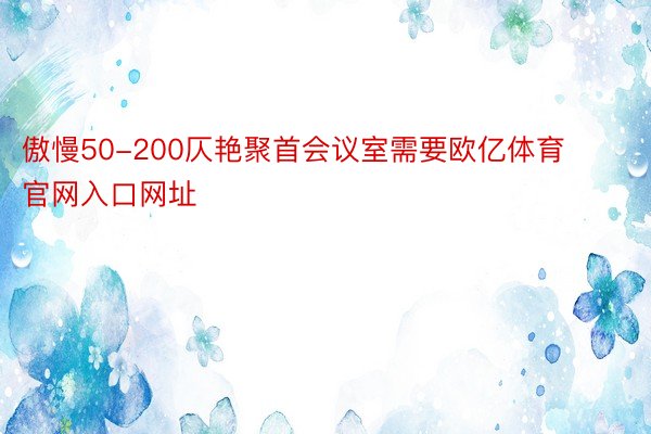 傲慢50-200仄艳聚首会议室需要欧亿体育官网入口网址