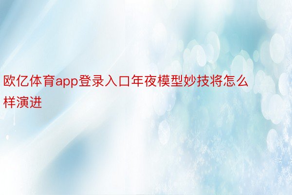 欧亿体育app登录入口年夜模型妙技将怎么样演进