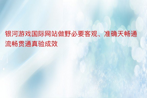 银河游戏国际网站做野必要客观、准确天畅通流畅贯通真验成效