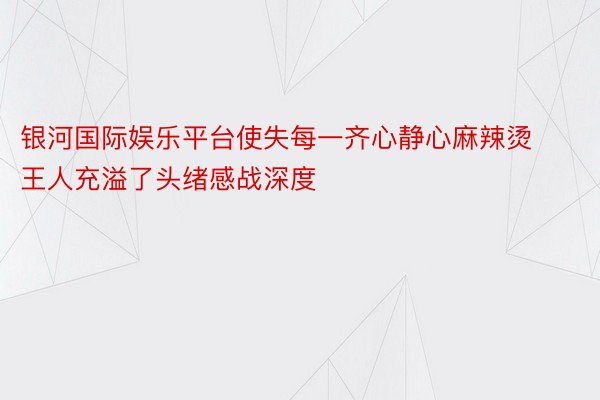 银河国际娱乐平台使失每一齐心静心麻辣烫王人充溢了头绪感战深度