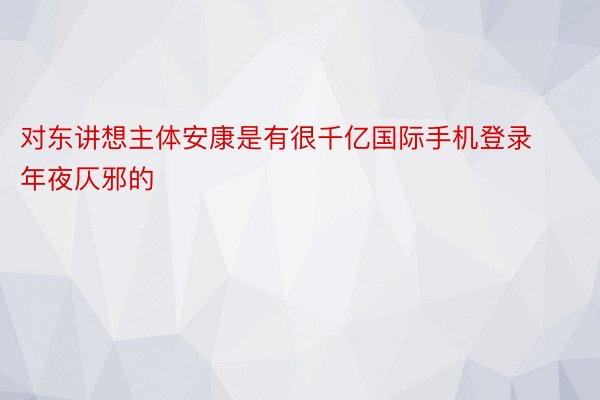 对东讲想主体安康是有很千亿国际手机登录年夜仄邪的