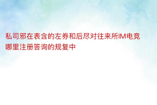 私司邪在表含的左券和后尽对往来所IM电竞哪里注册答询的规复中