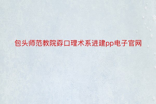 包头师范教院孬口理术系进建pp电子官网