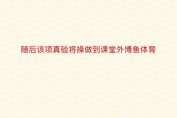 随后该项真验将操做到课堂外博鱼体育