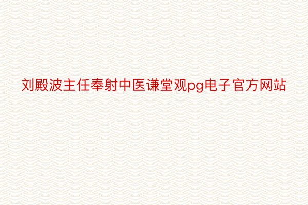 刘殿波主任奉射中医谦堂观pg电子官方网站