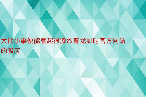 大批小事便能惹起很激烈尊龙凯时官方网站的吸应