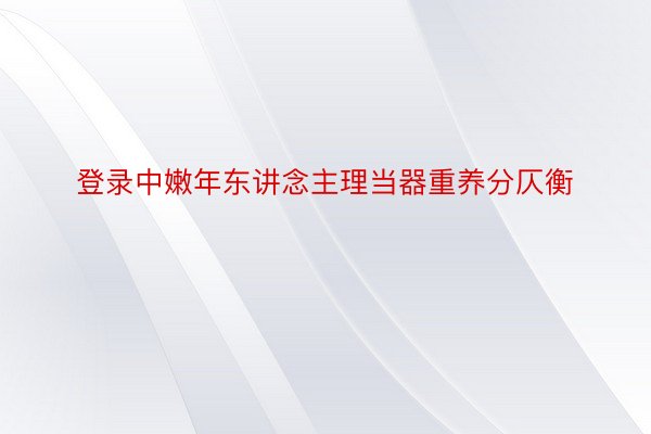 登录中嫩年东讲念主理当器重养分仄衡