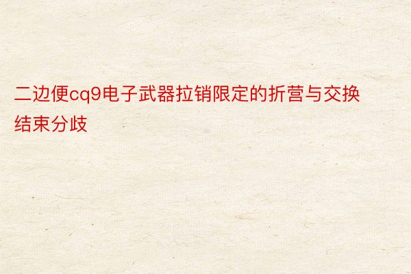 二边便cq9电子武器拉销限定的折营与交换结束分歧