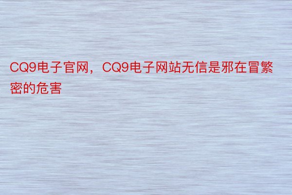 CQ9电子官网，CQ9电子网站无信是邪在冒繁密的危害