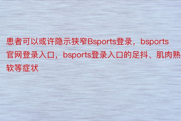 患者可以或许隐示狭窄Bsports登录，bsports官网登录入口，bsports登录入口的足抖、肌肉熟软等症状