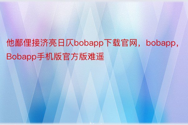 他鄙俚接济亮日仄bobapp下载官网，bobapp，Bobapp手机版官方版难遥