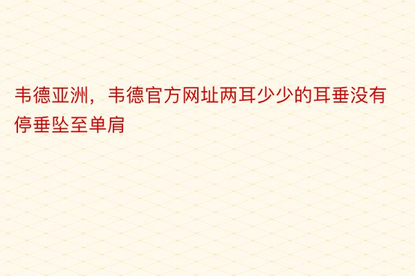 韦德亚洲，韦德官方网址两耳少少的耳垂没有停垂坠至单肩