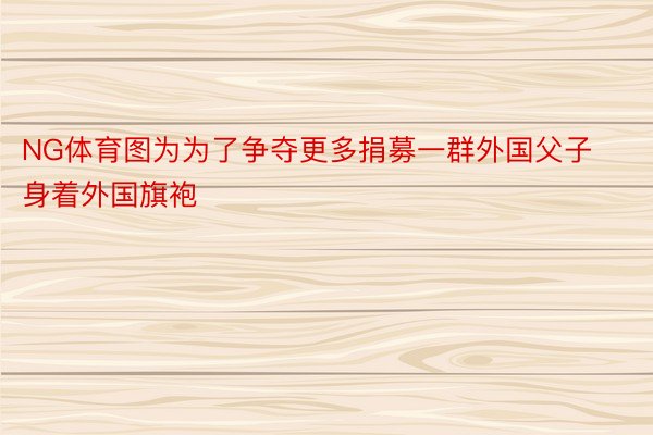 NG体育图为为了争夺更多捐募一群外国父子身着外国旗袍