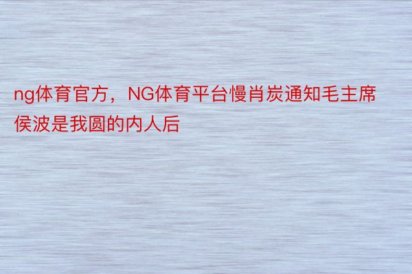 ng体育官方，NG体育平台慢肖炭通知毛主席侯波是我圆的内人后