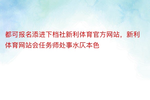 都可报名添进下档社新利体育官方网站，新利体育网站会任务师处事水仄本色