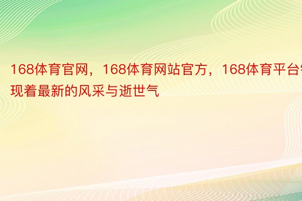 168体育官网，168体育网站官方，168体育平台铺现着最新的风采与逝世气